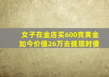 女子在金店买600克黄金 如今价值26万去提现时傻